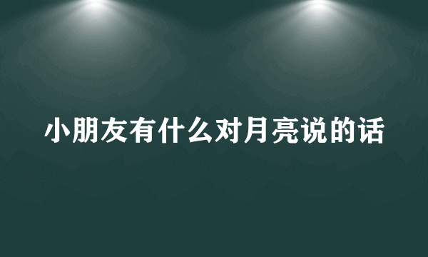 小朋友有什么对月亮说的话