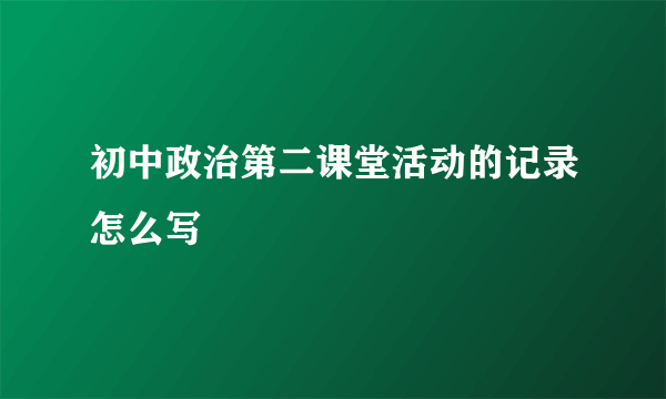 初中政治第二课堂活动的记录怎么写