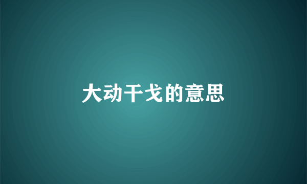 大动干戈的意思