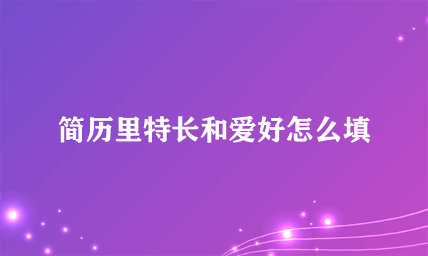 简历里特长和爱好怎么填