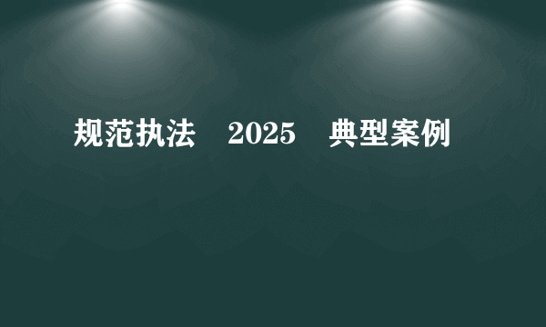 规范执法 2025 典型案例