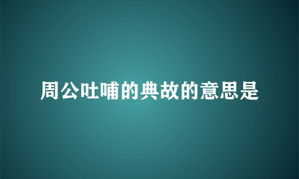 周公吐哺的典故的意思是
