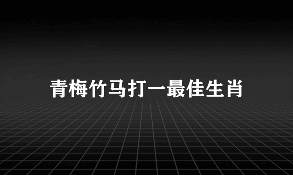 青梅竹马打一最佳生肖