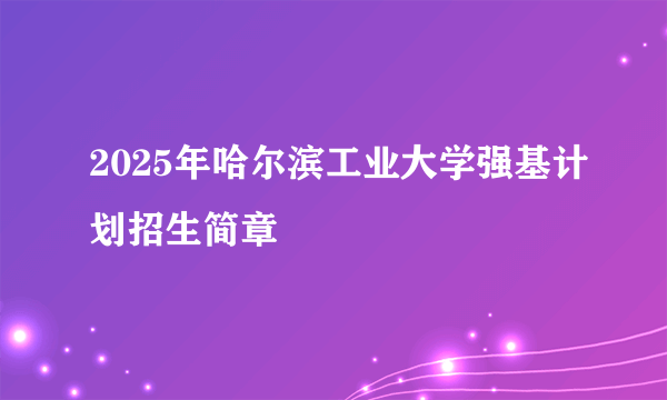 2025年哈尔滨工业大学强基计划招生简章