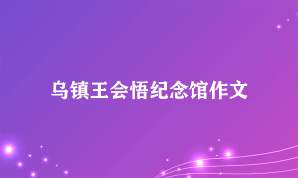 乌镇王会悟纪念馆作文