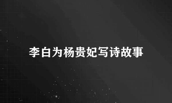李白为杨贵妃写诗故事