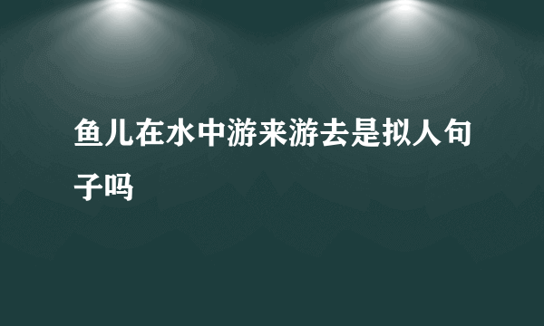 鱼儿在水中游来游去是拟人句子吗