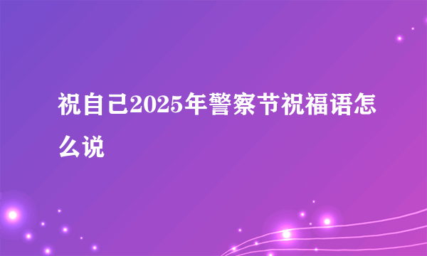 祝自己2025年警察节祝福语怎么说