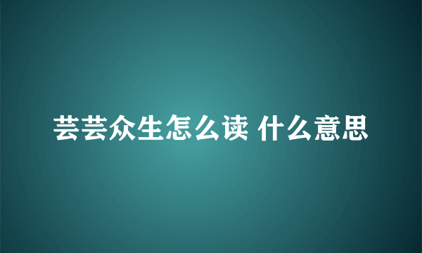 芸芸众生怎么读 什么意思