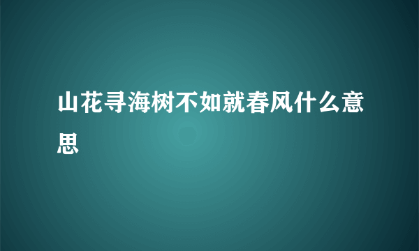 山花寻海树不如就春风什么意思