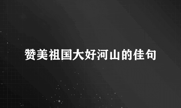 赞美祖国大好河山的佳句