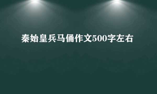 秦始皇兵马俑作文500字左右