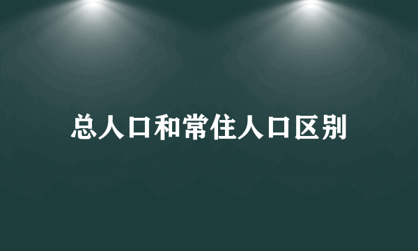 总人口和常住人口区别