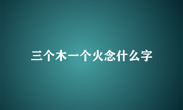 三个木一个火念什么字