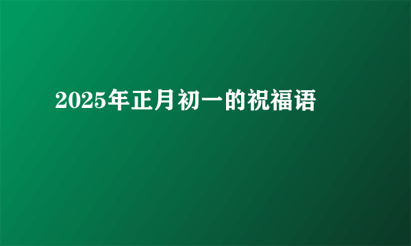 2025年正月初一的祝福语