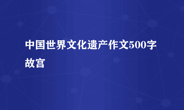 中国世界文化遗产作文500字故宫