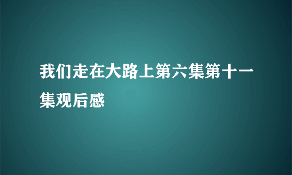 我们走在大路上第六集第十一集观后感