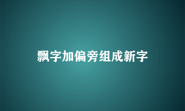 飘字加偏旁组成新字