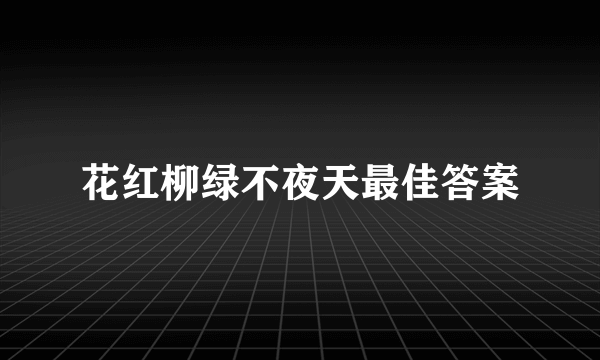 花红柳绿不夜天最佳答案