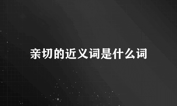 亲切的近义词是什么词