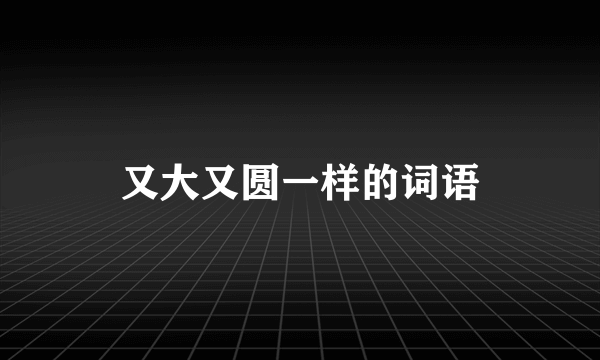 又大又圆一样的词语