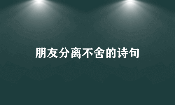 朋友分离不舍的诗句