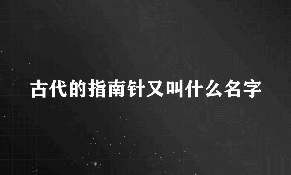 古代的指南针又叫什么名字