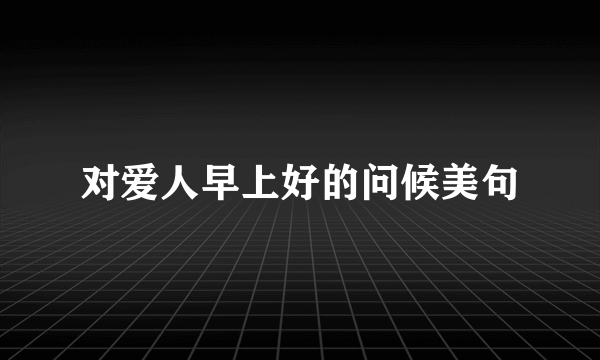 对爱人早上好的问候美句