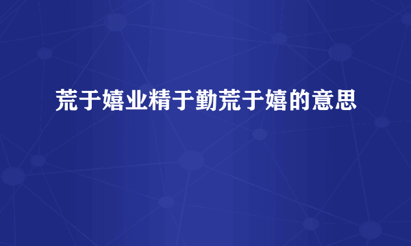 荒于嬉业精于勤荒于嬉的意思