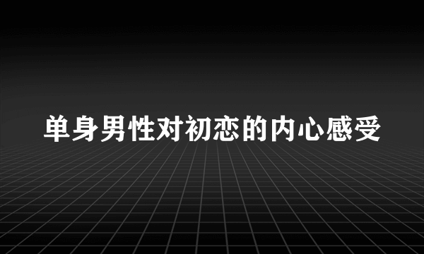 单身男性对初恋的内心感受