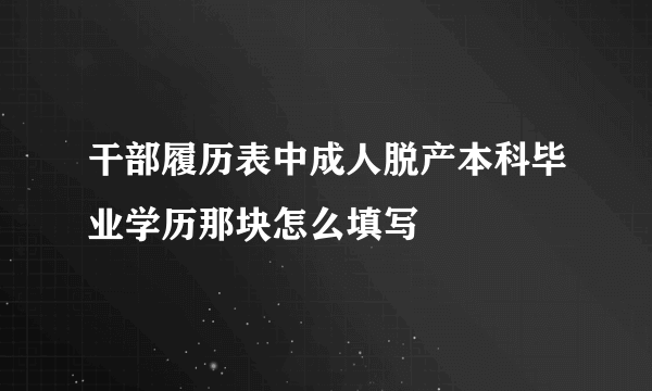 干部履历表中成人脱产本科毕业学历那块怎么填写
