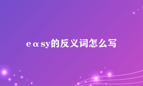 eαsy的反义词怎么写