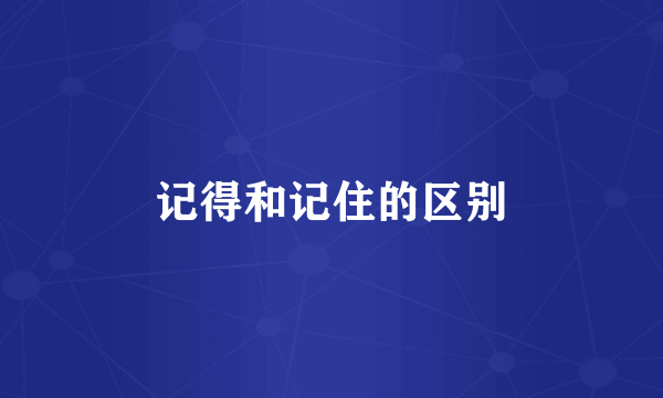 记得和记住的区别