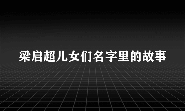 梁启超儿女们名字里的故事