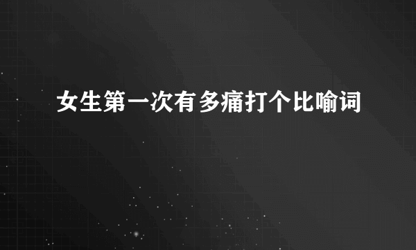 女生第一次有多痛打个比喻词