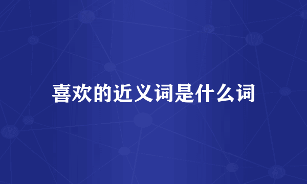 喜欢的近义词是什么词