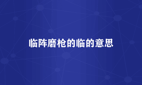 临阵磨枪的临的意思