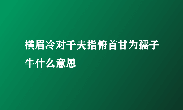 横眉冷对千夫指俯首甘为孺子牛什么意思