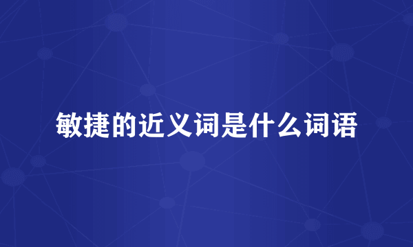 敏捷的近义词是什么词语