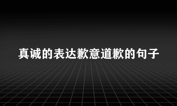 真诚的表达歉意道歉的句子