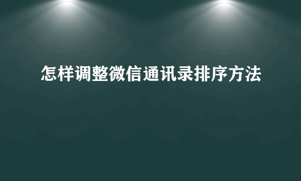 怎样调整微信通讯录排序方法