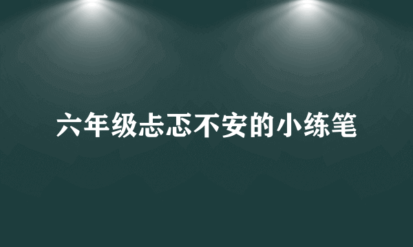 六年级忐忑不安的小练笔