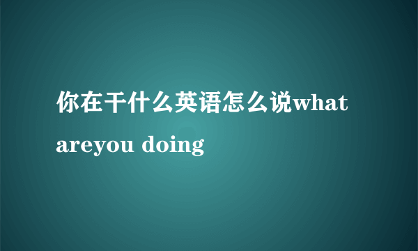 你在干什么英语怎么说what areyou doing