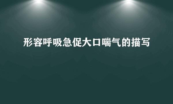 形容呼吸急促大口喘气的描写