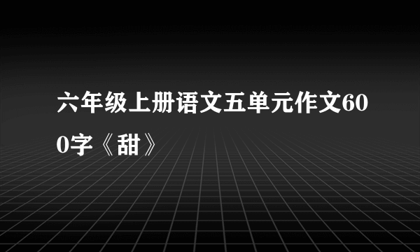 六年级上册语文五单元作文600字《甜》