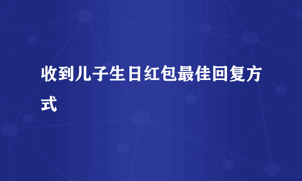 收到儿子生日红包最佳回复方式