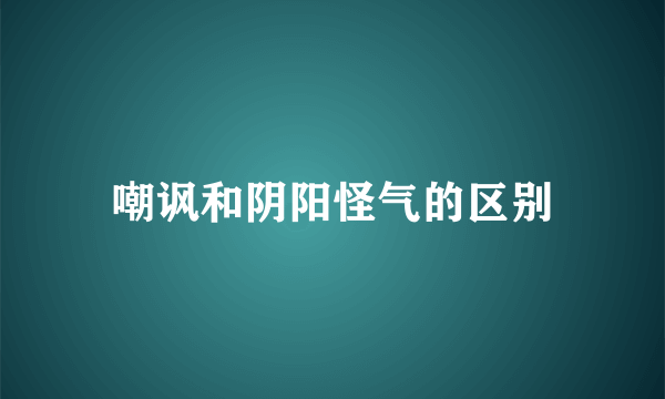 嘲讽和阴阳怪气的区别
