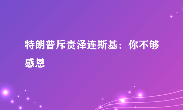 特朗普斥责泽连斯基：你不够感恩