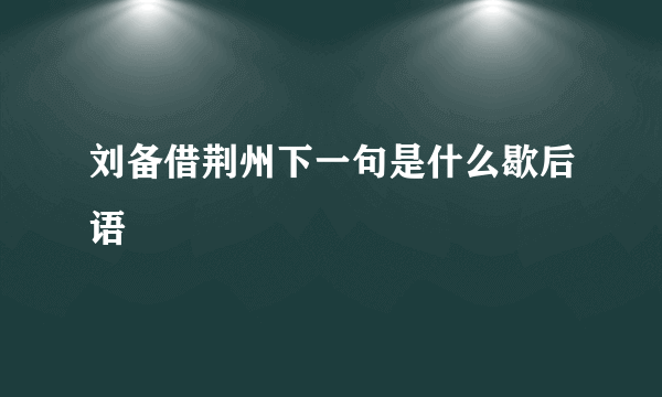 刘备借荆州下一句是什么歇后语