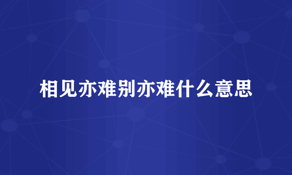 相见亦难别亦难什么意思